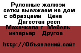 Рулонные жалюзи, сетки выезжаем на дом с образцами › Цена ­ 500 - Дагестан респ., Махачкала г. Мебель, интерьер » Другое   